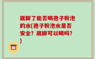 崴脚了能否喝孢子粉泡的水(孢子粉泡水是否安全？崴脚可以喝吗？)