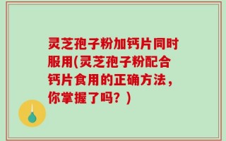 灵芝孢子粉加钙片同时服用(灵芝孢子粉配合钙片食用的正确方法，你掌握了吗？)