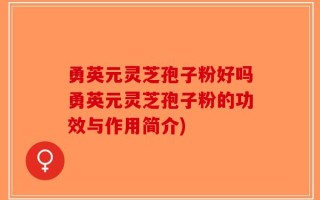 勇英元灵芝孢子粉好吗勇英元灵芝孢子粉的功效与作用简介)
