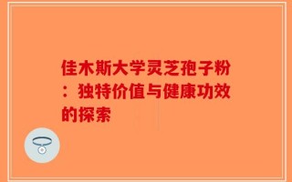佳木斯大学灵芝孢子粉：独特价值与健康功效的探索