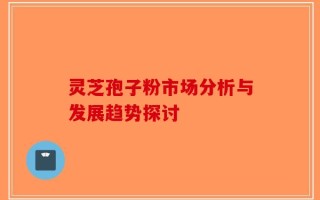 灵芝孢子粉市场分析与发展趋势探讨