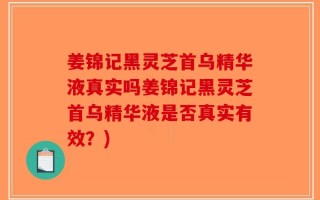 姜锦记黑灵芝首乌精华液真实吗姜锦记黑灵芝首乌精华液是否真实有效？)