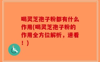 喝灵芝孢子粉都有什么作用(喝灵芝孢子粉的作用全方位解析，速看！)
