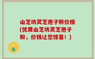 山芝坊灵芝孢子粉价格(优质山芝坊灵芝孢子粉，价钱让您惊喜！)