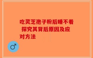 吃灵芝孢子粉后睡不着 探究其背后原因及应对方法