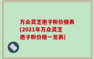 万众灵芝孢子粉价格表(2021年万众灵芝孢子粉价格一览表)