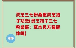 灵芝三七粉桑椹灵芝孢子功效(灵芝孢子三七粉桑椹：草本良方强健体魄)