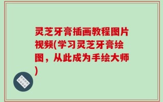灵芝牙膏插画教程图片视频(学习灵芝牙膏绘图，从此成为手绘大师)