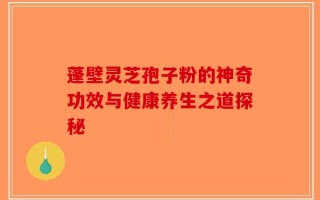 蓬壁灵芝孢子粉的神奇功效与健康养生之道探秘