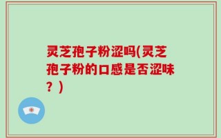 灵芝孢子粉涩吗(灵芝孢子粉的口感是否涩味？)