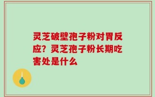 灵芝破壁孢子粉对胃反应？灵芝孢子粉长期吃害处是什么
