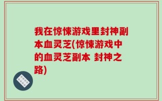 我在惊悚游戏里封神副本血灵芝(惊悚游戏中的血灵芝副本 封神之路)