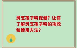 灵芝孢子粉保健？让你了解灵芝孢子粉的功效和使用方法？
