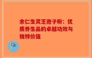 余仁生灵芝孢子粉：优质养生品的卓越功效与独特价值