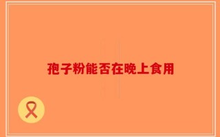 孢子粉能否在晚上食用