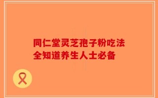 同仁堂灵芝孢子粉吃法全知道养生人士必备