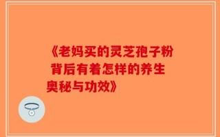 《老妈买的灵芝孢子粉 背后有着怎样的养生奥秘与功效》