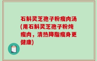 石斛灵芝孢子粉瘦肉汤(用石斛灵芝孢子粉炖瘦肉，清热降脂瘦身更健康)
