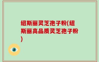 纽斯丽灵芝孢子粉(纽斯丽高品质灵芝孢子粉)
