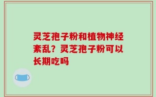 灵芝孢子粉和植物神经紊乱？灵芝孢子粉可以长期吃吗