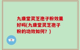 九康堂灵芝孢子粉效果好吗(九康堂灵芝孢子粉的功效如何？)