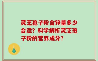 灵芝孢子粉含锌量多少合适？科学解析灵芝孢子粉的营养成分？