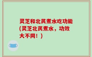 灵芝和北芪煮水吃功能(灵芝北芪煮水，功效大不同！)