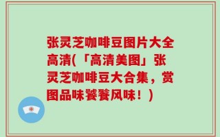 张灵芝咖啡豆图片大全高清(「高清美图」张灵芝咖啡豆大合集，赏图品味饕餮风味！)