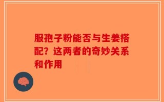 服孢子粉能否与生姜搭配？这两者的奇妙关系和作用