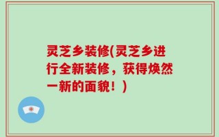 灵芝乡装修(灵芝乡进行全新装修，获得焕然一新的面貌！)