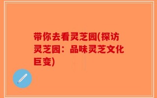 带你去看灵芝园(探访灵芝园：品味灵芝文化巨变)
