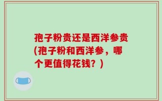 孢子粉贵还是西洋参贵(孢子粉和西洋参，哪个更值得花钱？)
