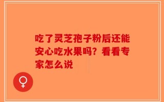 吃了灵芝孢子粉后还能安心吃水果吗？看看专家怎么说