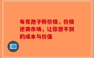 每克孢子粉价格，价格逆袭市场，让你想不到的成本与价值