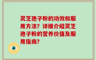 灵芝孢子粉的功效和服用方法？详细介绍灵芝孢子粉的营养价值及服用指南？