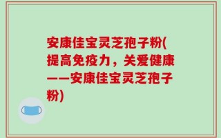 安康佳宝灵芝孢子粉(提高免疫力，关爱健康——安康佳宝灵芝孢子粉)