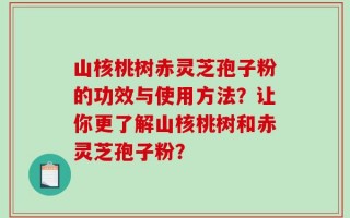 山核桃树赤灵芝孢子粉的功效与使用方法？让你更了解山核桃树和赤灵芝孢子粉？