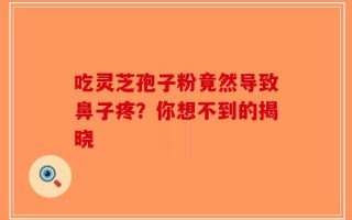 吃灵芝孢子粉竟然导致鼻子疼？你想不到的揭晓