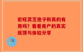 宏旺灵芝孢子粉真的有用吗？看看用户的真实反馈与体验分享