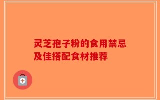 灵芝孢子粉的食用禁忌及佳搭配食材推荐