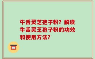 牛舌灵芝孢子粉？解读牛舌灵芝孢子粉的功效和使用方法？