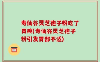 寿仙谷灵芝孢子粉吃了胃疼(寿仙谷灵芝孢子粉引发胃部不适)