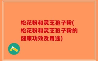 松花粉和灵芝孢子粉(松花粉和灵芝孢子粉的健康功效及用途)