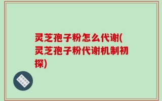 灵芝孢子粉怎么代谢(灵芝孢子粉代谢机制初探)