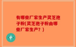 有哪些厂家生产灵芝孢子粉(灵芝孢子粉由哪些厂家生产？)