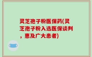 灵芝孢子粉医保药(灵芝孢子粉入选医保谈判，惠及广大患者)
