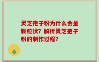 灵芝孢子粉为什么会呈颗粒状？解析灵芝孢子粉的制作过程？