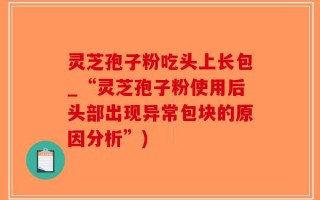 灵芝孢子粉吃头上长包_“灵芝孢子粉使用后头部出现异常包块的原因分析”)