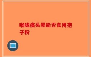 喉咙痛头晕能否食用孢子粉
