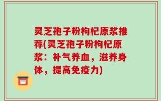 灵芝孢子粉枸杞原浆推荐(灵芝孢子粉枸杞原浆：补气养血，滋养身体，提高免疫力)